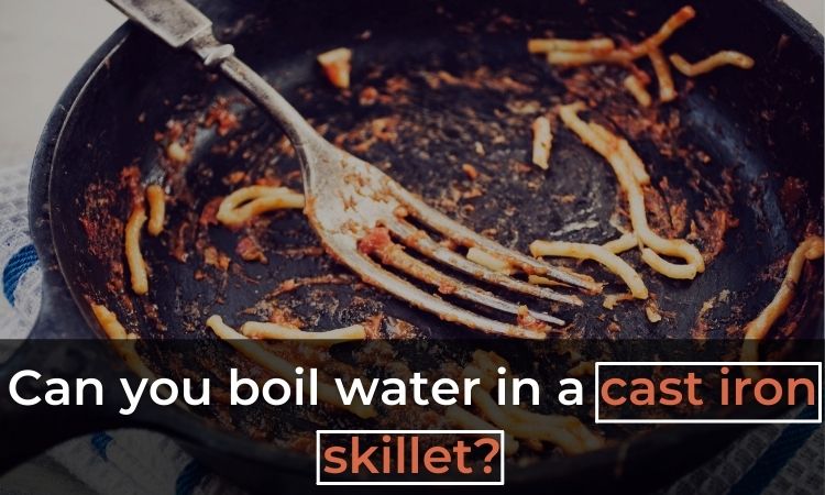 Can you boil water in a cast iron skillet?