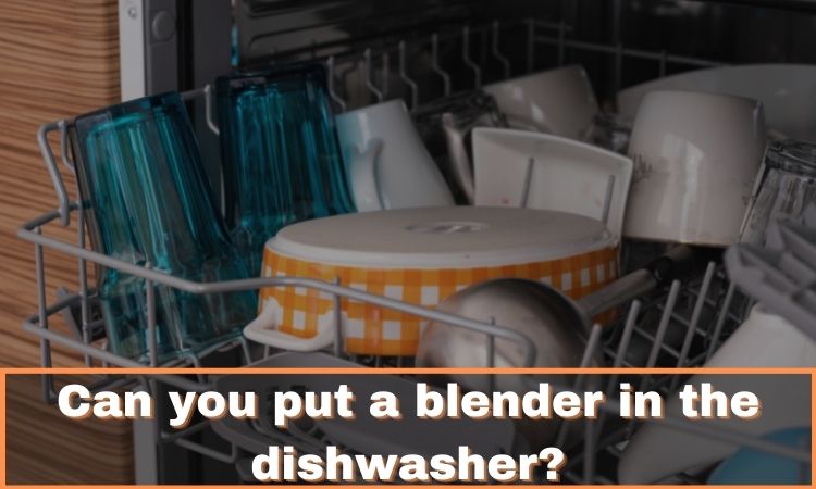 Can you put a blender in the dishwasher?